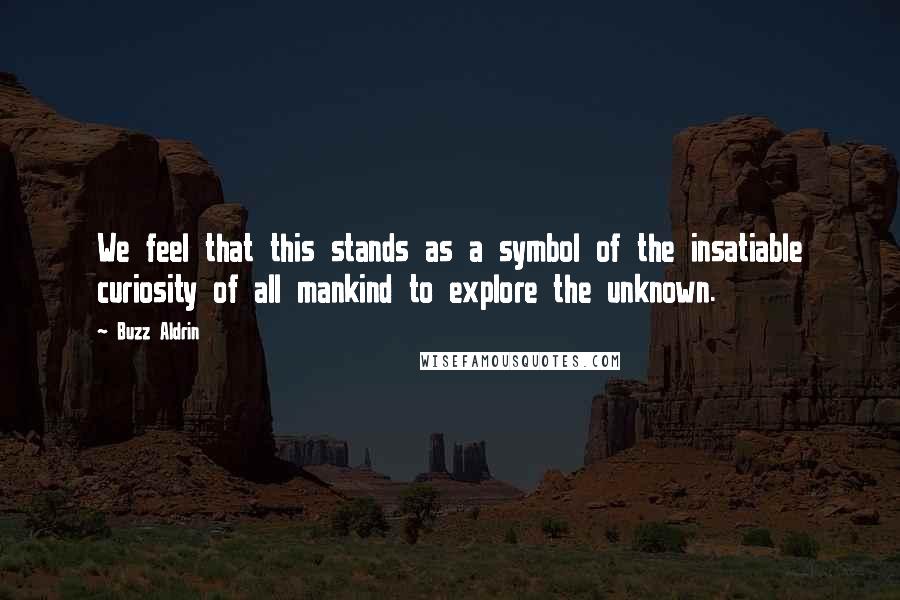 Buzz Aldrin Quotes: We feel that this stands as a symbol of the insatiable curiosity of all mankind to explore the unknown.