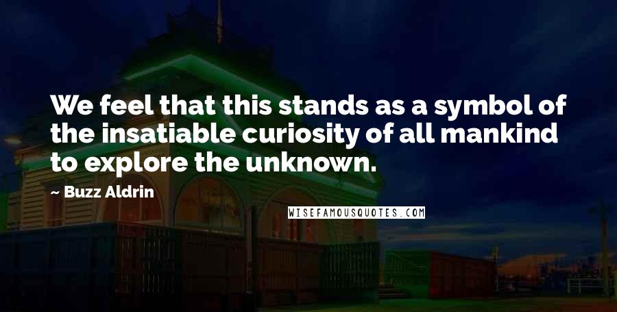 Buzz Aldrin Quotes: We feel that this stands as a symbol of the insatiable curiosity of all mankind to explore the unknown.