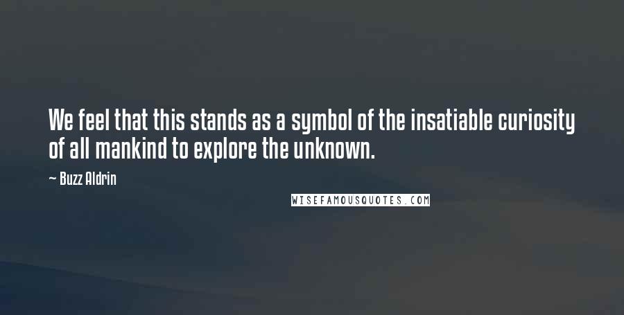 Buzz Aldrin Quotes: We feel that this stands as a symbol of the insatiable curiosity of all mankind to explore the unknown.
