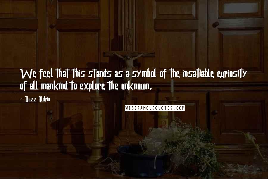 Buzz Aldrin Quotes: We feel that this stands as a symbol of the insatiable curiosity of all mankind to explore the unknown.