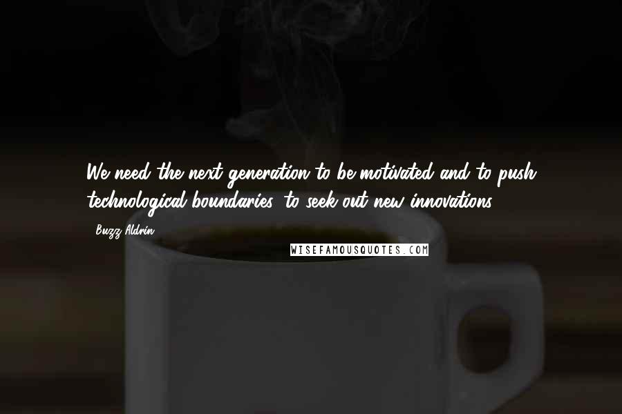 Buzz Aldrin Quotes: We need the next generation to be motivated and to push technological boundaries, to seek out new innovations.