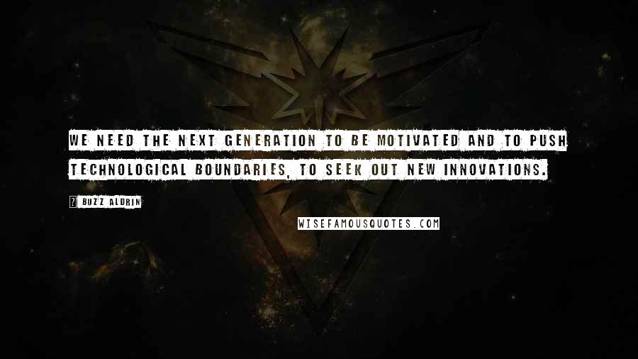 Buzz Aldrin Quotes: We need the next generation to be motivated and to push technological boundaries, to seek out new innovations.