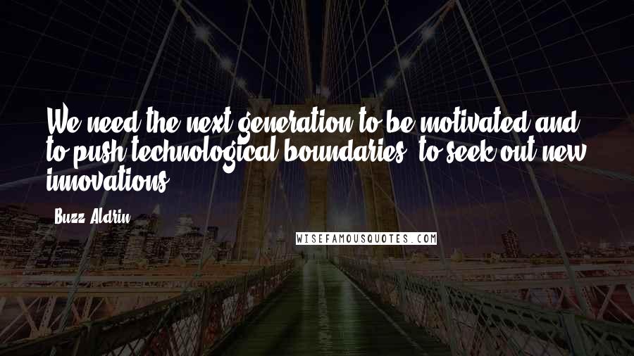 Buzz Aldrin Quotes: We need the next generation to be motivated and to push technological boundaries, to seek out new innovations.