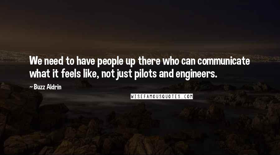 Buzz Aldrin Quotes: We need to have people up there who can communicate what it feels like, not just pilots and engineers.