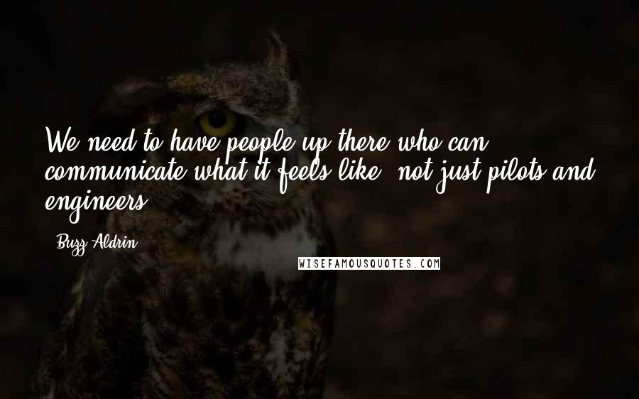 Buzz Aldrin Quotes: We need to have people up there who can communicate what it feels like, not just pilots and engineers.