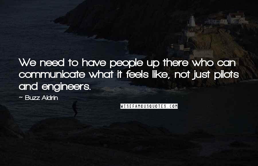 Buzz Aldrin Quotes: We need to have people up there who can communicate what it feels like, not just pilots and engineers.
