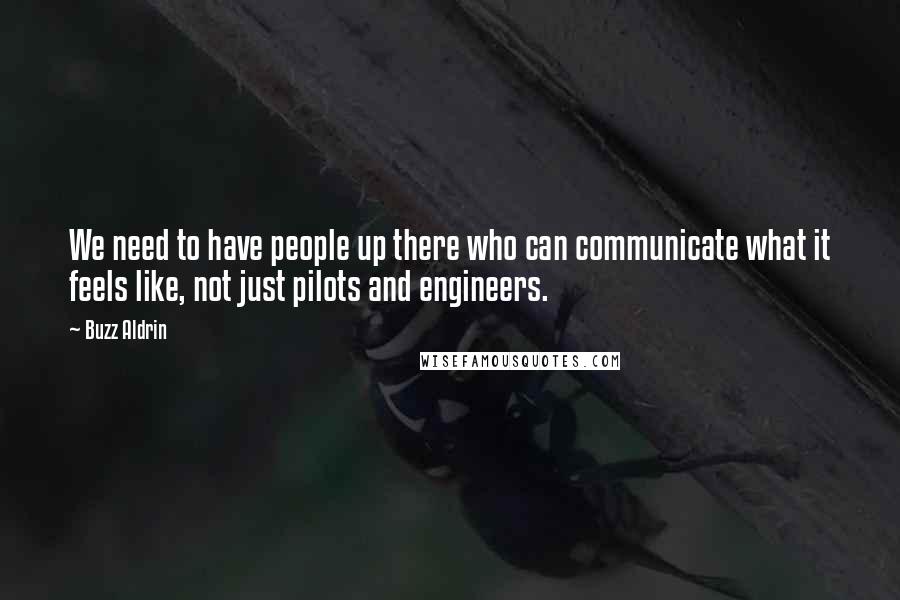 Buzz Aldrin Quotes: We need to have people up there who can communicate what it feels like, not just pilots and engineers.