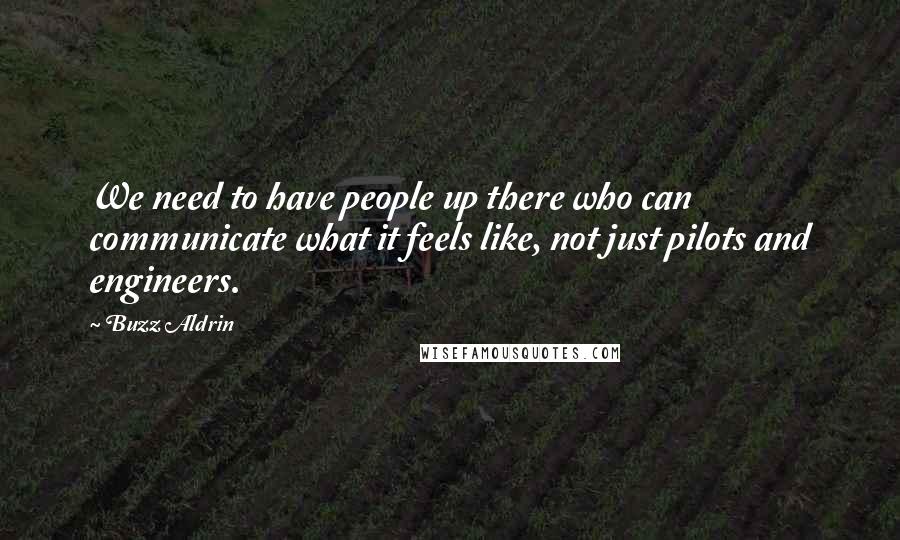 Buzz Aldrin Quotes: We need to have people up there who can communicate what it feels like, not just pilots and engineers.