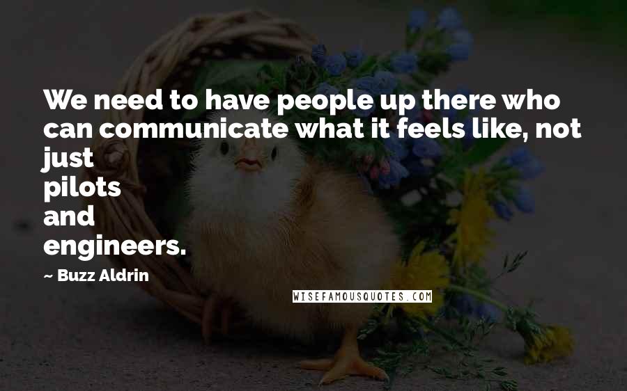Buzz Aldrin Quotes: We need to have people up there who can communicate what it feels like, not just pilots and engineers.