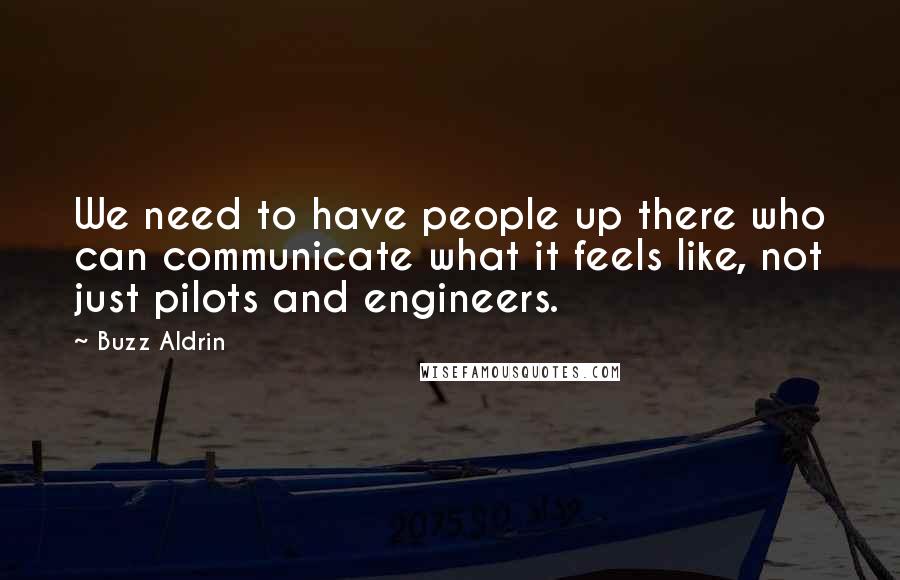 Buzz Aldrin Quotes: We need to have people up there who can communicate what it feels like, not just pilots and engineers.