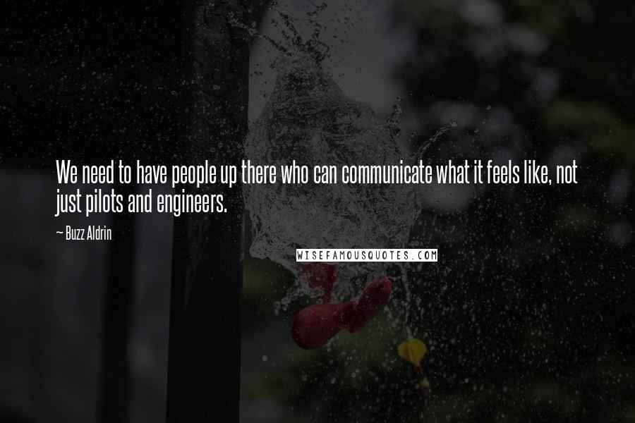 Buzz Aldrin Quotes: We need to have people up there who can communicate what it feels like, not just pilots and engineers.