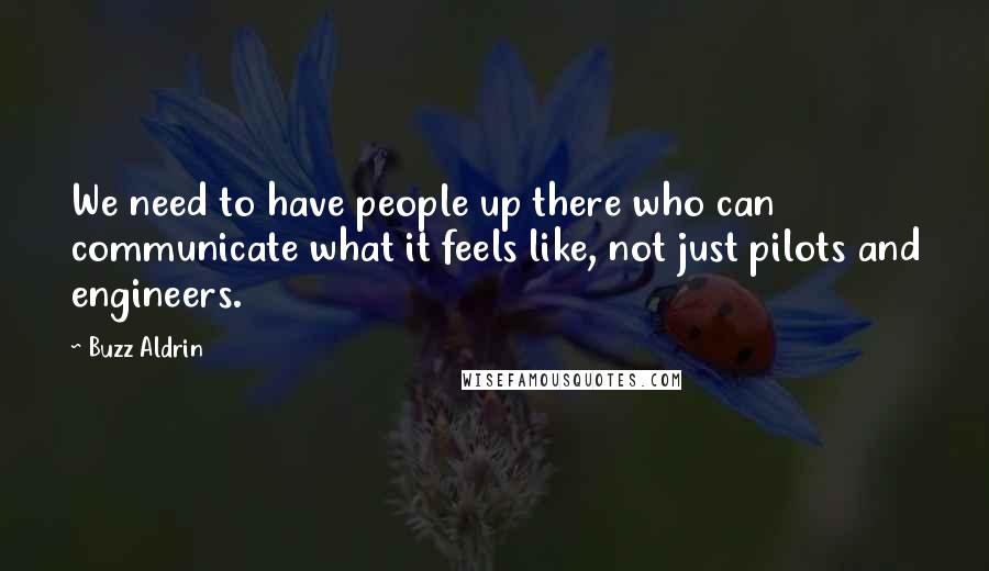 Buzz Aldrin Quotes: We need to have people up there who can communicate what it feels like, not just pilots and engineers.