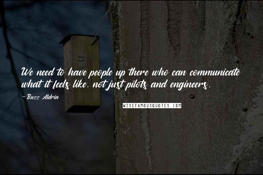 Buzz Aldrin Quotes: We need to have people up there who can communicate what it feels like, not just pilots and engineers.