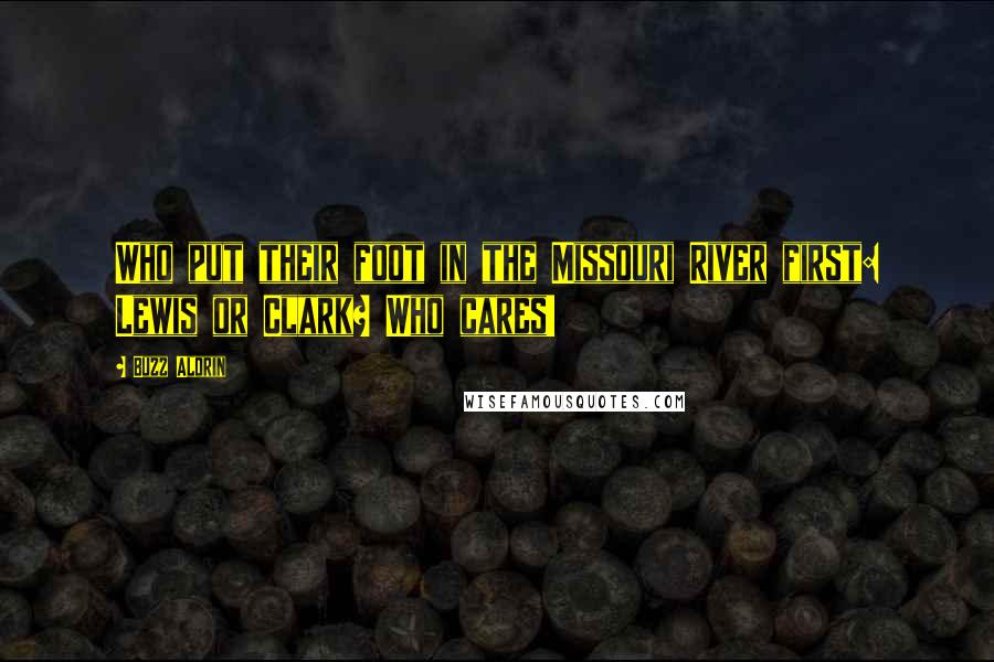 Buzz Aldrin Quotes: Who put their foot in the Missouri River first: Lewis or Clark? Who cares!