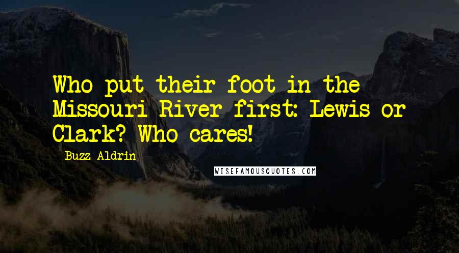 Buzz Aldrin Quotes: Who put their foot in the Missouri River first: Lewis or Clark? Who cares!