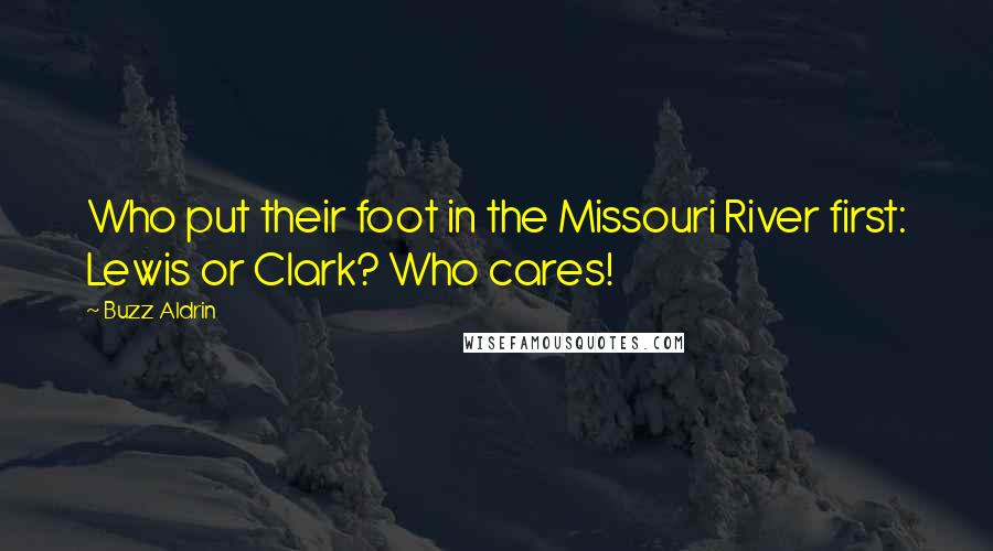 Buzz Aldrin Quotes: Who put their foot in the Missouri River first: Lewis or Clark? Who cares!