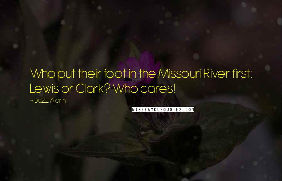 Buzz Aldrin Quotes: Who put their foot in the Missouri River first: Lewis or Clark? Who cares!