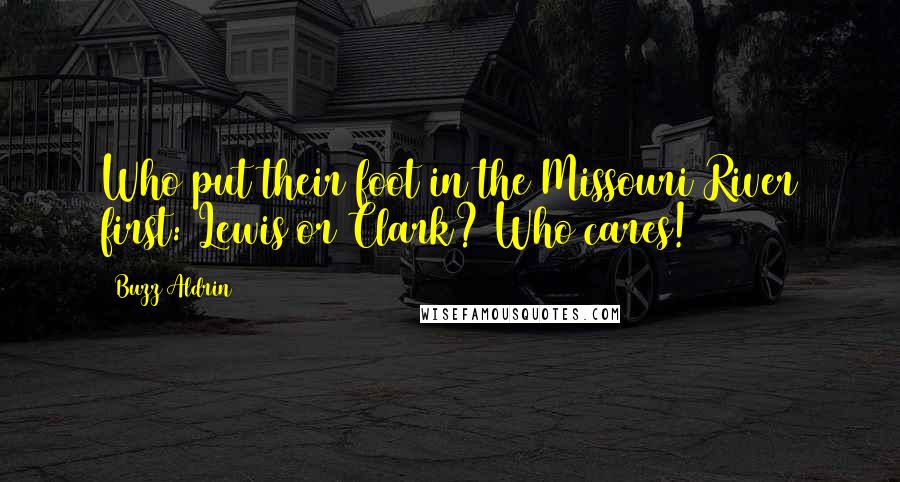 Buzz Aldrin Quotes: Who put their foot in the Missouri River first: Lewis or Clark? Who cares!