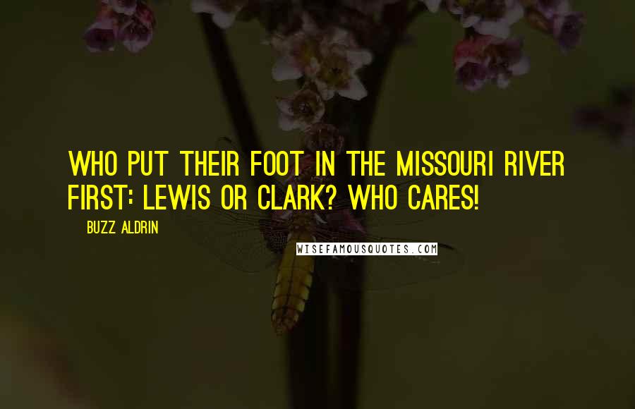 Buzz Aldrin Quotes: Who put their foot in the Missouri River first: Lewis or Clark? Who cares!