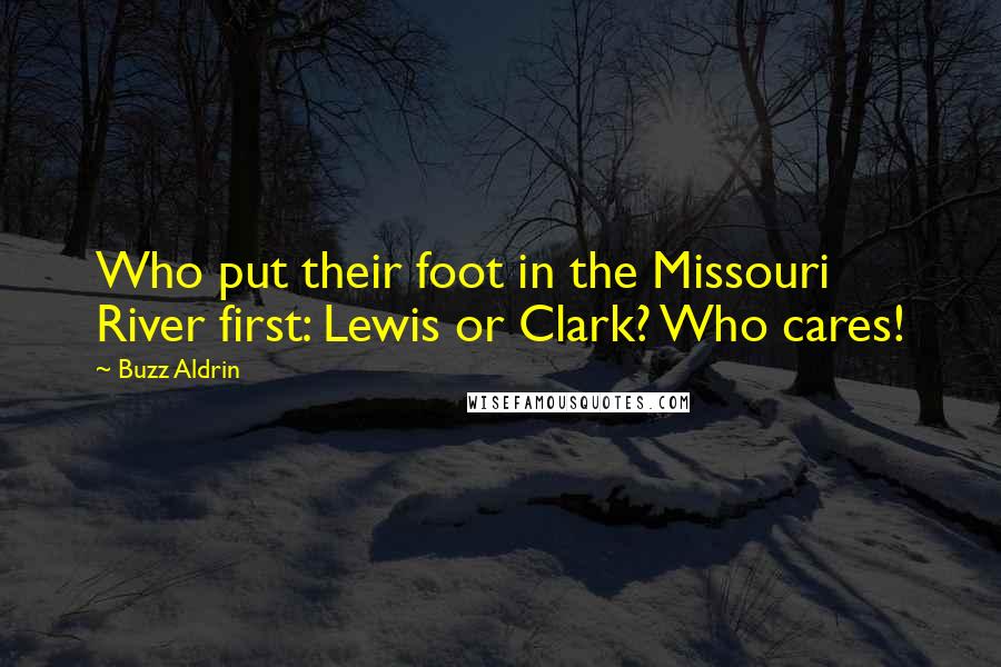 Buzz Aldrin Quotes: Who put their foot in the Missouri River first: Lewis or Clark? Who cares!