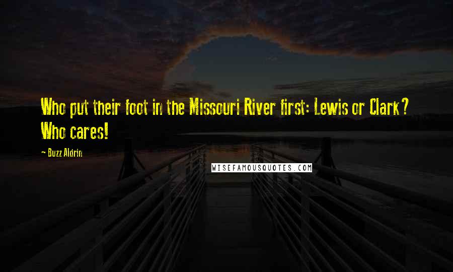 Buzz Aldrin Quotes: Who put their foot in the Missouri River first: Lewis or Clark? Who cares!