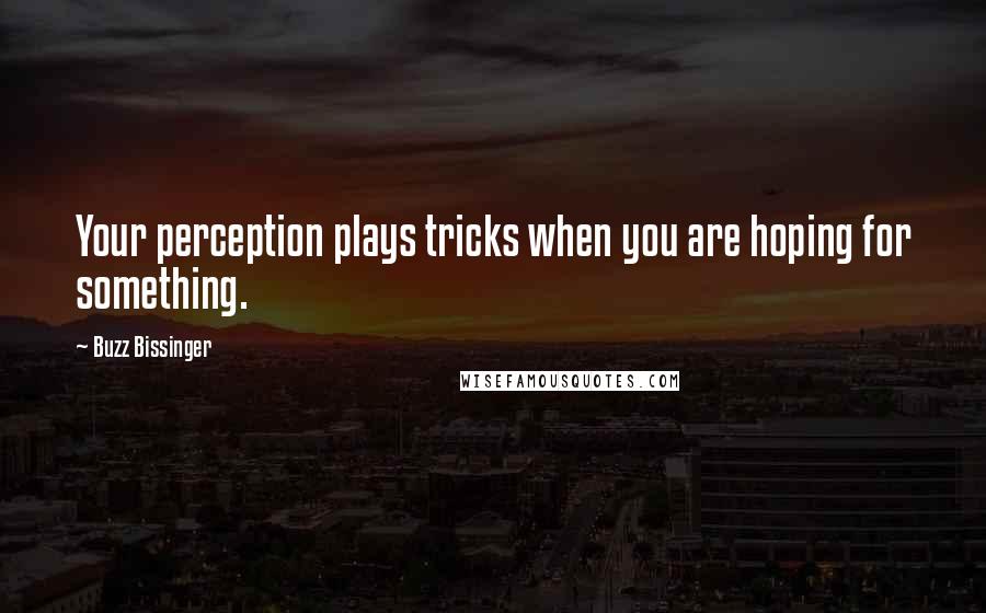 Buzz Bissinger Quotes: Your perception plays tricks when you are hoping for something.