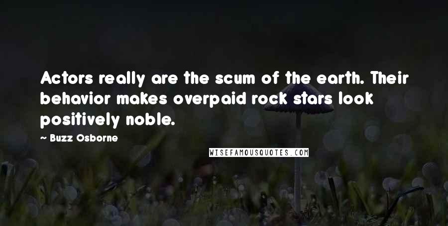 Buzz Osborne Quotes: Actors really are the scum of the earth. Their behavior makes overpaid rock stars look positively noble.