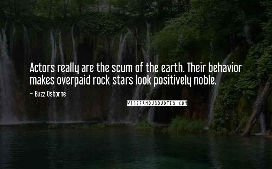 Buzz Osborne Quotes: Actors really are the scum of the earth. Their behavior makes overpaid rock stars look positively noble.