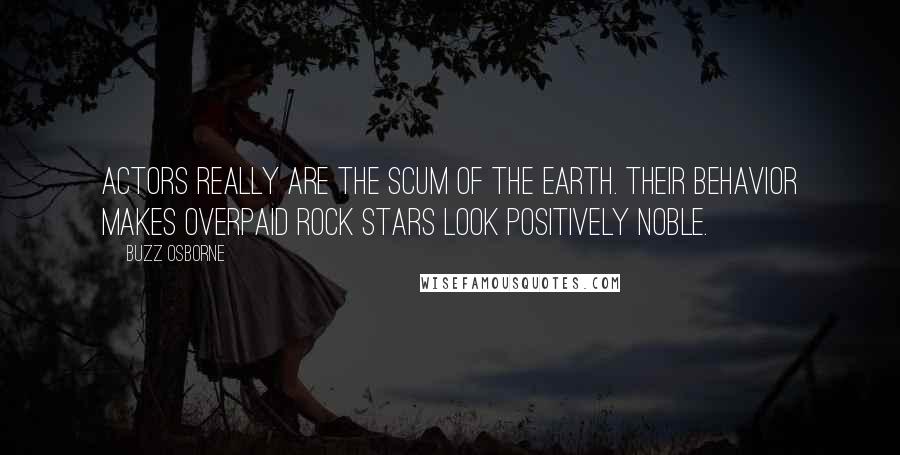 Buzz Osborne Quotes: Actors really are the scum of the earth. Their behavior makes overpaid rock stars look positively noble.