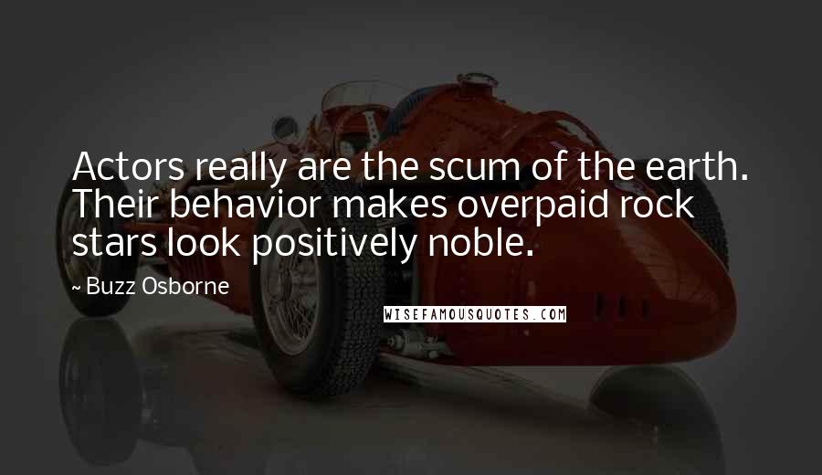 Buzz Osborne Quotes: Actors really are the scum of the earth. Their behavior makes overpaid rock stars look positively noble.