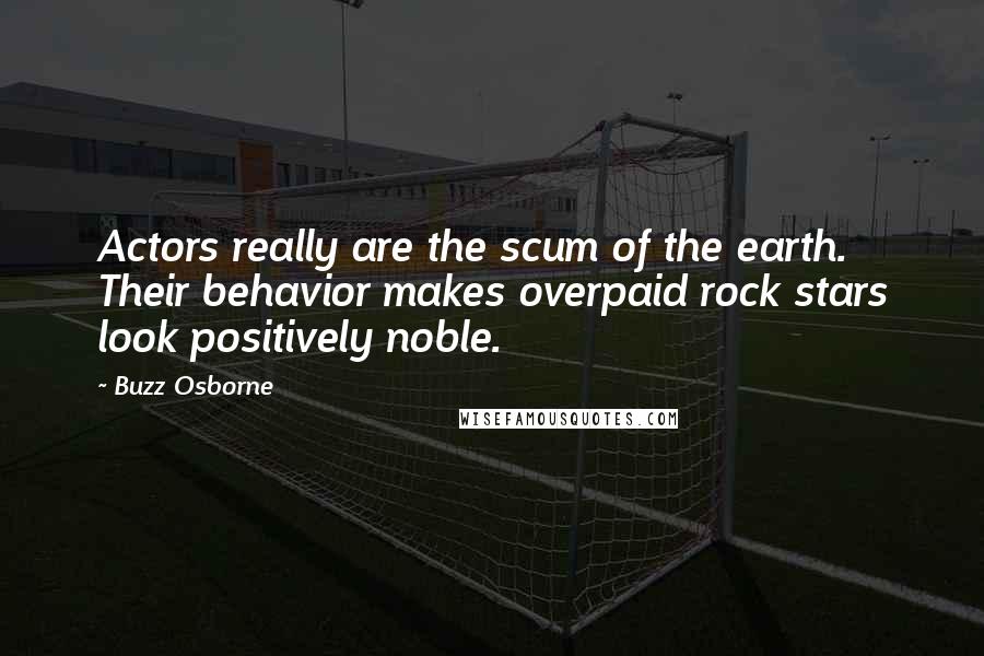 Buzz Osborne Quotes: Actors really are the scum of the earth. Their behavior makes overpaid rock stars look positively noble.