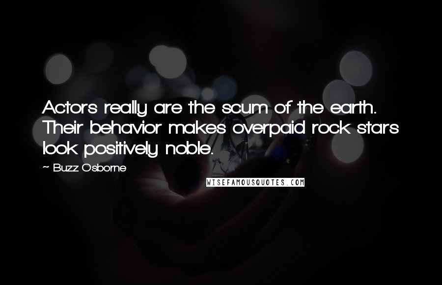 Buzz Osborne Quotes: Actors really are the scum of the earth. Their behavior makes overpaid rock stars look positively noble.