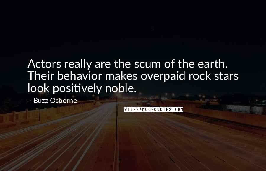 Buzz Osborne Quotes: Actors really are the scum of the earth. Their behavior makes overpaid rock stars look positively noble.