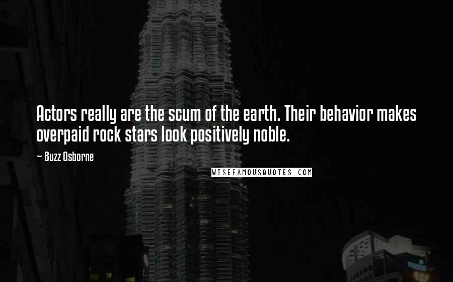 Buzz Osborne Quotes: Actors really are the scum of the earth. Their behavior makes overpaid rock stars look positively noble.