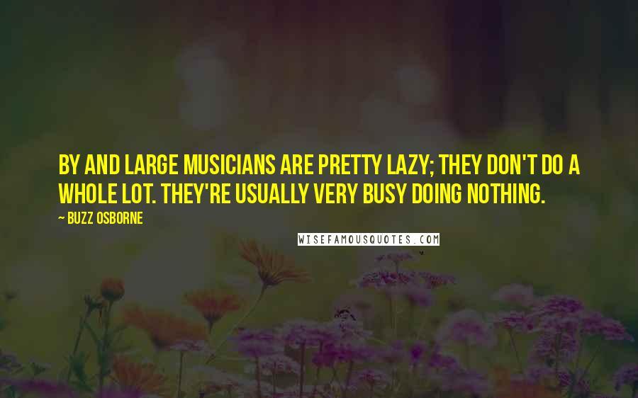 Buzz Osborne Quotes: By and large musicians are pretty lazy; they don't do a whole lot. They're usually very busy doing nothing.