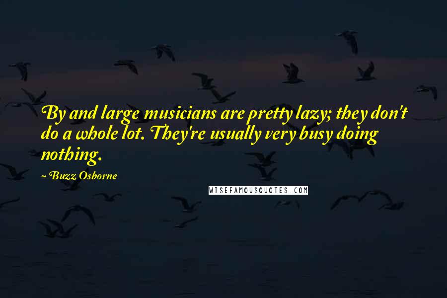 Buzz Osborne Quotes: By and large musicians are pretty lazy; they don't do a whole lot. They're usually very busy doing nothing.