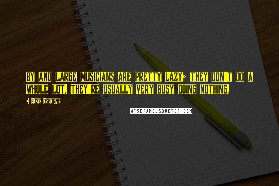 Buzz Osborne Quotes: By and large musicians are pretty lazy; they don't do a whole lot. They're usually very busy doing nothing.