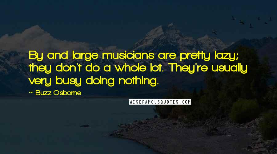 Buzz Osborne Quotes: By and large musicians are pretty lazy; they don't do a whole lot. They're usually very busy doing nothing.