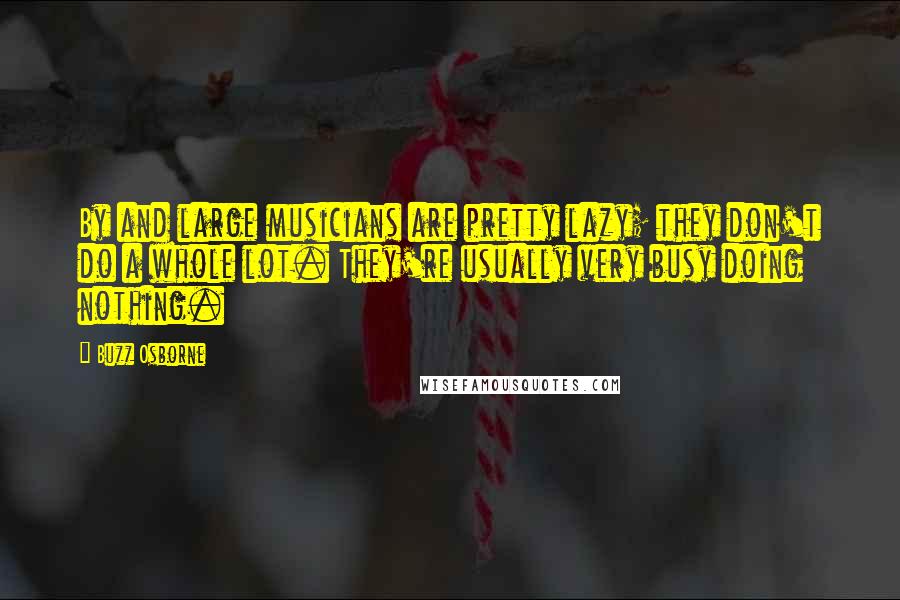 Buzz Osborne Quotes: By and large musicians are pretty lazy; they don't do a whole lot. They're usually very busy doing nothing.