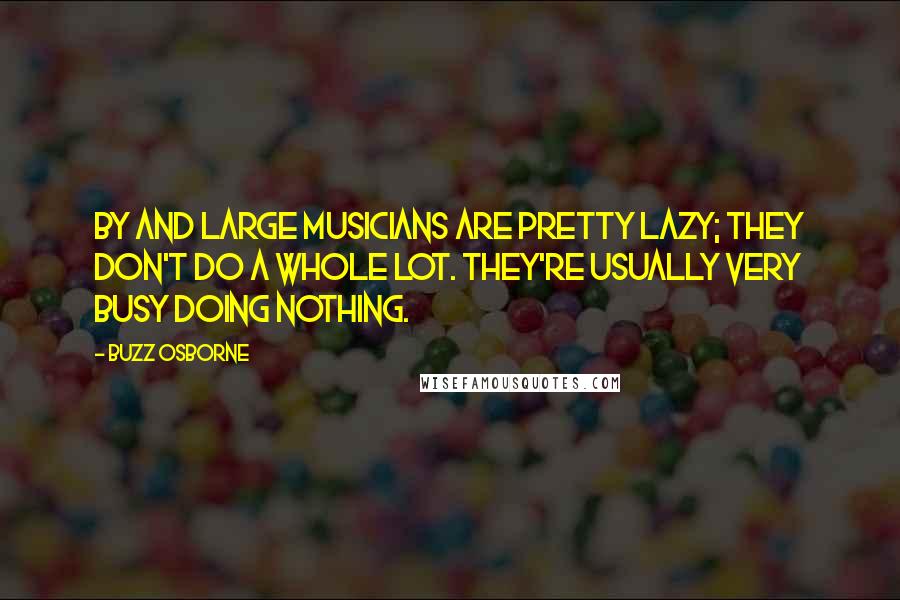 Buzz Osborne Quotes: By and large musicians are pretty lazy; they don't do a whole lot. They're usually very busy doing nothing.