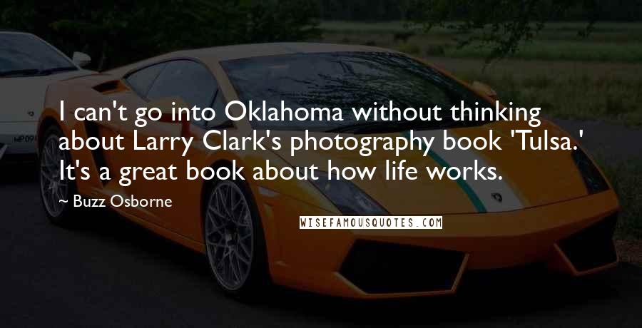 Buzz Osborne Quotes: I can't go into Oklahoma without thinking about Larry Clark's photography book 'Tulsa.' It's a great book about how life works.