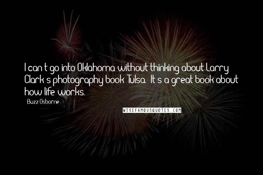 Buzz Osborne Quotes: I can't go into Oklahoma without thinking about Larry Clark's photography book 'Tulsa.' It's a great book about how life works.
