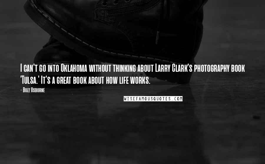 Buzz Osborne Quotes: I can't go into Oklahoma without thinking about Larry Clark's photography book 'Tulsa.' It's a great book about how life works.