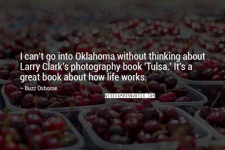 Buzz Osborne Quotes: I can't go into Oklahoma without thinking about Larry Clark's photography book 'Tulsa.' It's a great book about how life works.