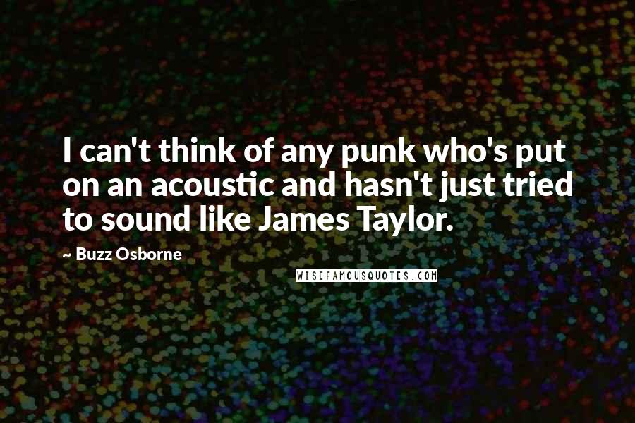 Buzz Osborne Quotes: I can't think of any punk who's put on an acoustic and hasn't just tried to sound like James Taylor.