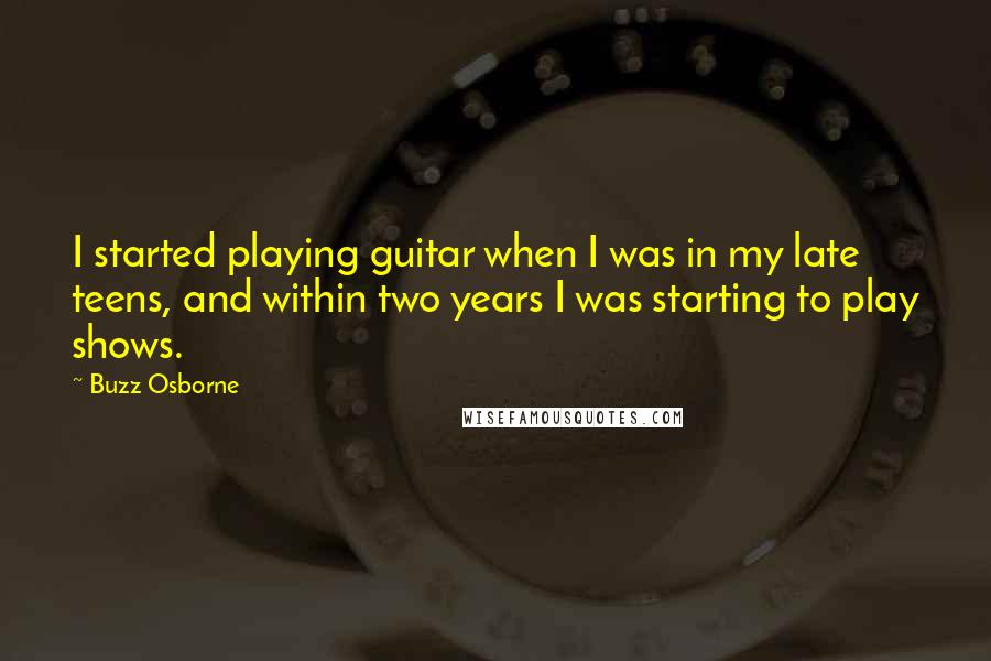 Buzz Osborne Quotes: I started playing guitar when I was in my late teens, and within two years I was starting to play shows.