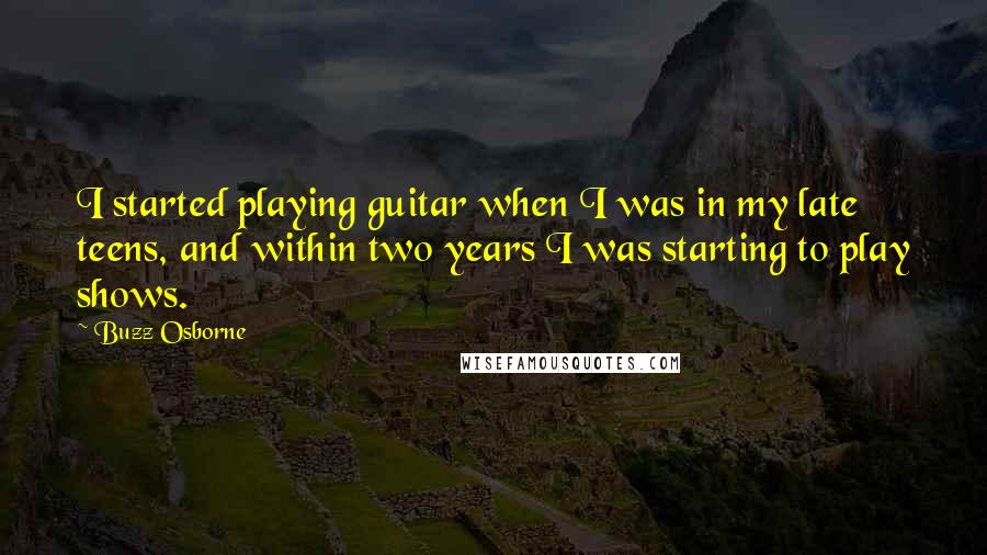 Buzz Osborne Quotes: I started playing guitar when I was in my late teens, and within two years I was starting to play shows.