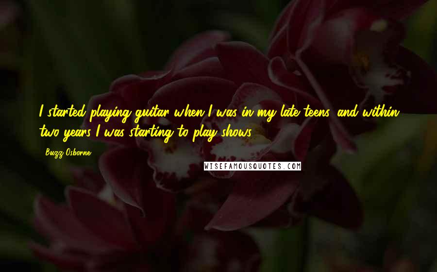 Buzz Osborne Quotes: I started playing guitar when I was in my late teens, and within two years I was starting to play shows.
