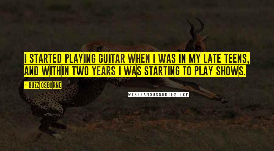 Buzz Osborne Quotes: I started playing guitar when I was in my late teens, and within two years I was starting to play shows.