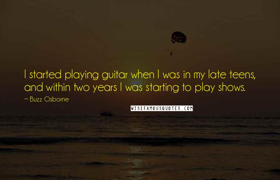 Buzz Osborne Quotes: I started playing guitar when I was in my late teens, and within two years I was starting to play shows.